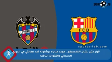 قرار مثير بشأن الكلاسيكو.. موعد مباراة برشلونة ضد ليفانتي في الدوري الإسباني والقنوات الناقلة